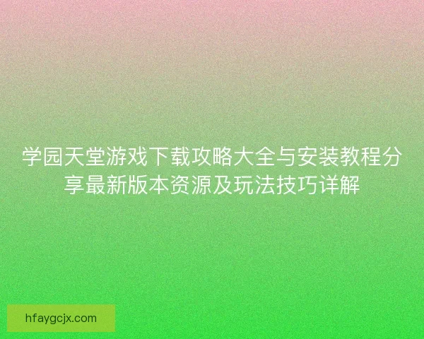 学园天堂游戏下载攻略大全与安装教程分享最新版本资源及玩法技巧详解