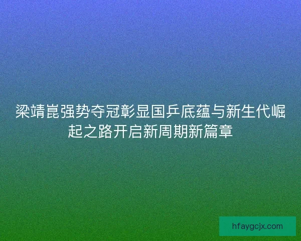梁靖崑强势夺冠彰显国乒底蕴与新生代崛起之路开启新周期新篇章