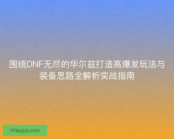 围绕DNF无尽的华尔兹打造高爆发玩法与装备思路全解析实战指南