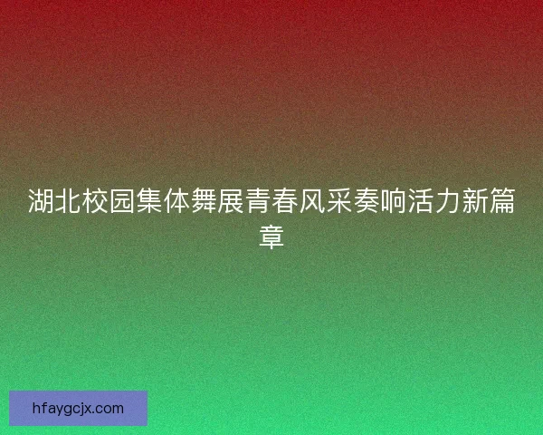 湖北校园集体舞展青春风采奏响活力新篇章