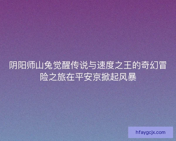 阴阳师山兔觉醒传说与速度之王的奇幻冒险之旅在平安京掀起风暴
