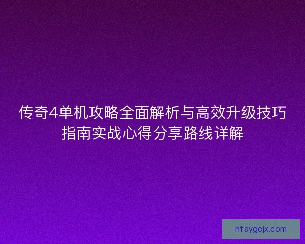 传奇4单机攻略全面解析与高效升级技巧指南实战心得分享路线详解