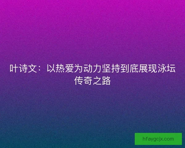 叶诗文：以热爱为动力坚持到底展现泳坛传奇之路